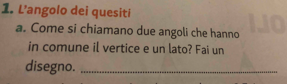 L’angolo dei quesiti 
a. Come si chiamano due angoli che hanno 
in comune il vertice e un lato? Fai un 
disegno._