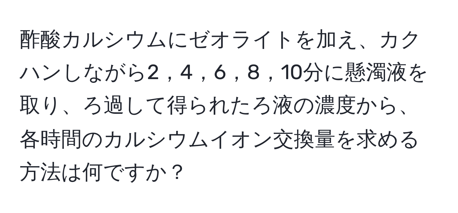 酢酸カルシウムにゼオライトを加え、カクハンしながら2，4，6，8，10分に懸濁液を取り、ろ過して得られたろ液の濃度から、各時間のカルシウムイオン交換量を求める方法は何ですか？