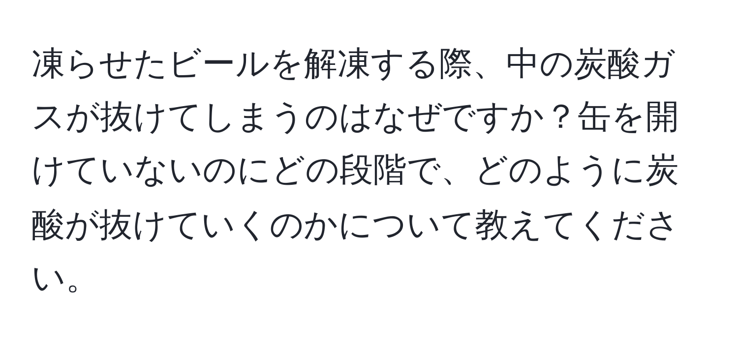 凍らせたビールを解凍する際、中の炭酸ガスが抜けてしまうのはなぜですか？缶を開けていないのにどの段階で、どのように炭酸が抜けていくのかについて教えてください。