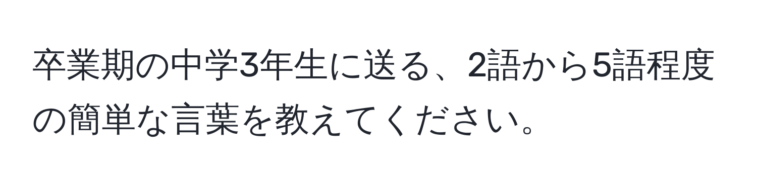 卒業期の中学3年生に送る、2語から5語程度の簡単な言葉を教えてください。