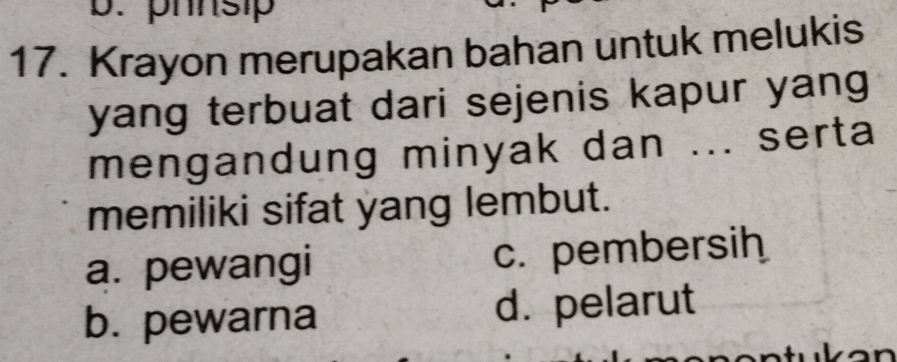 phnsip
17. Krayon merupakan bahan untuk melukis
yang terbuat dari sejenis kapur yang
mengandung minyak dan ... serta
memiliki sifat yang lembut.
a. pewangi c. pembersih
b. pewarna
d. pelarut