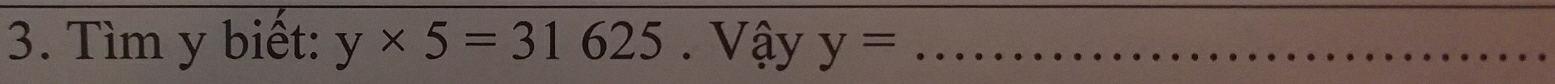 Tìm y biết: y* 5=31625. Vậy y= _