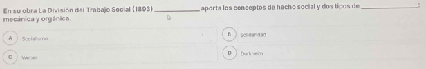 En su obra La División del Trabajo Social (1893) _aporta los conceptos de hecho social y dos tipos de _;
mecánica y orgánica.
B
A Socialismo Solidaridad
D Durkheim
c Weber