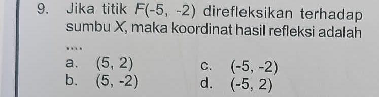 Jika titik F(-5,-2) direfleksikan terhadap
sumbu X, maka koordinat hasil refleksi adalah
…
a. (5,2) C. (-5,-2)
b. (5,-2) d. (-5,2)