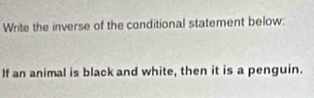 Write the inverse of the conditional statement below: 
If an animal is black and white, then it is a penguin.