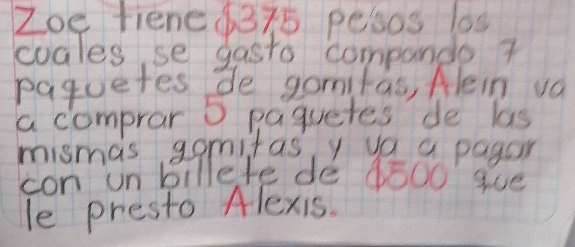 Zoe fiene 6375 pesos 10s
cogles se gasto compande 7
paguetes de gomifas, Hlein va 
a comprar 5 paquetes' de las 
mismas gomitas, y va a pagon 
con un billefe de ¢ō00' gue 
le presto Alexis.