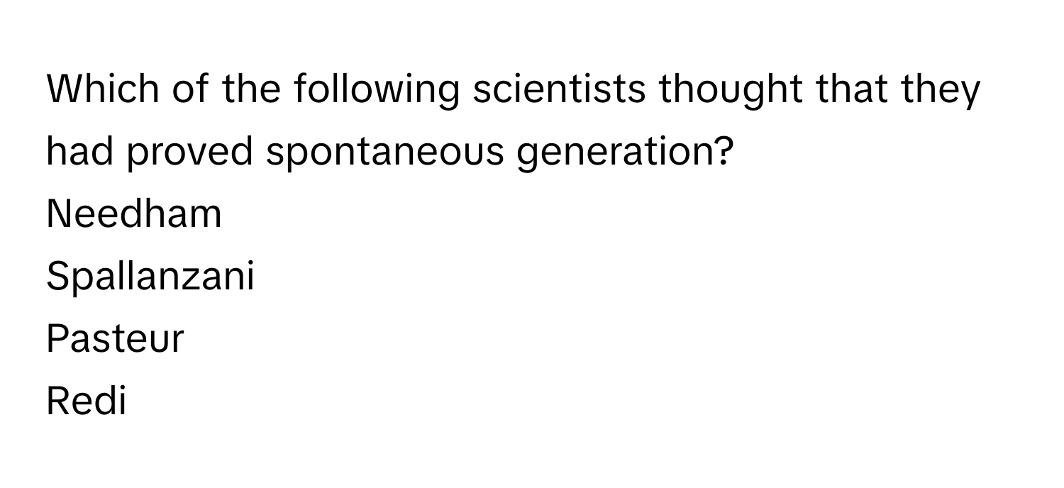 Which of the following scientists thought that they had proved spontaneous generation? 
Needham
Spallanzani
Pasteur
Redi