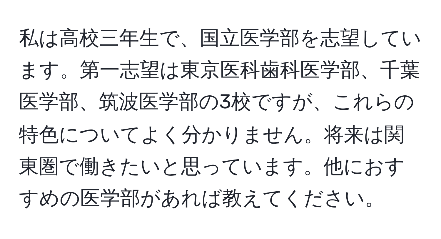 私は高校三年生で、国立医学部を志望しています。第一志望は東京医科歯科医学部、千葉医学部、筑波医学部の3校ですが、これらの特色についてよく分かりません。将来は関東圏で働きたいと思っています。他におすすめの医学部があれば教えてください。