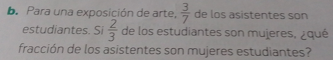 Para una exposición de arte,  3/7  de los asistentes son 
estudiantes. Si  2/3  de los estudiantes son mujeres, ¿qué 
fracción de los asistentes son mujeres estudiantes?