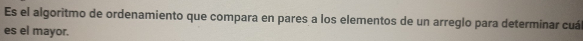 Es el algoritmo de ordenamiento que compara en pares a los elementos de un arreglo para determinar cuál 
es el mayor.