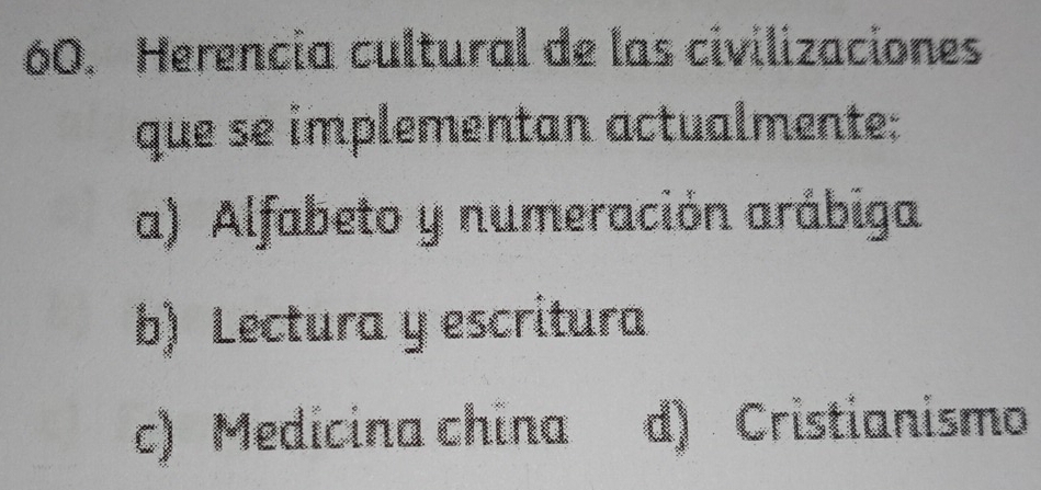 Herencia cultural de las civilizaciones
que se implementan actualmente:
a) Alfabeto y numeración arábiga
b) Lectura y escritura
c) Medicina china d) Cristianismo