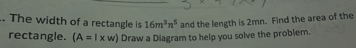 The width of a rectangle is 16m^3n^5 and the length is 2mn. Find the area of the 
rectangle. (A=l* w) Draw a Diagram to help you solve the problem.