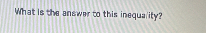 What is the answer to this inequality?