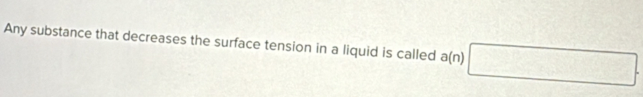 Any substance that decreases the surface tension in a liquid is called a(n) □ frac 