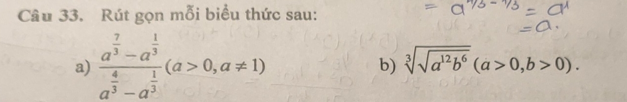 Rút gọn mỗi biểu thức sau: 
a) frac a^(frac 7)3-a^(frac 1)3a^(frac 4)3-a^(frac 1)3(a>0,a!= 1) sqrt[3](sqrt a^(12)b^6)(a>0,b>0). 
b)