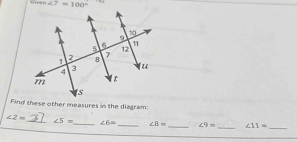 Given ∠ 7=100°
Find these other measures in the diagram:
∠ 2=
_ ∠ 5=
_ ∠ 6=
_ ∠ 8=
_ ∠ 9=
__ ∠ 11=