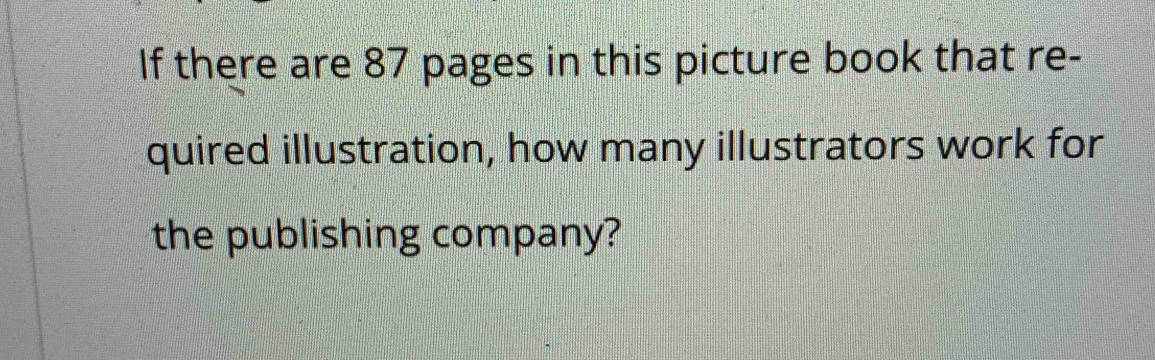 If there are 87 pages in this picture book that re- 
quired illustration, how many illustrators work for 
the publishing company?