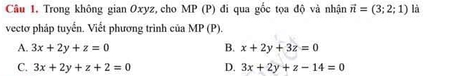 Trong không gian Oxyz, cho MP (P) đi qua gốc tọa độ và nhận vector n=(3;2;1) là
vectơ pháp tuyến. Viết phương trình của MP (P).
B.
A. 3x+2y+z=0 x+2y+3z=0
C. 3x+2y+z+2=0 D. 3x+2y+z-14=0