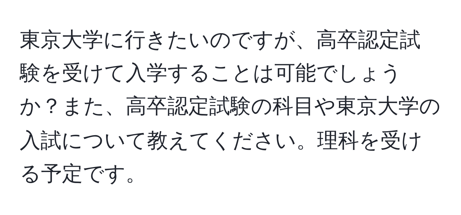 東京大学に行きたいのですが、高卒認定試験を受けて入学することは可能でしょうか？また、高卒認定試験の科目や東京大学の入試について教えてください。理科を受ける予定です。