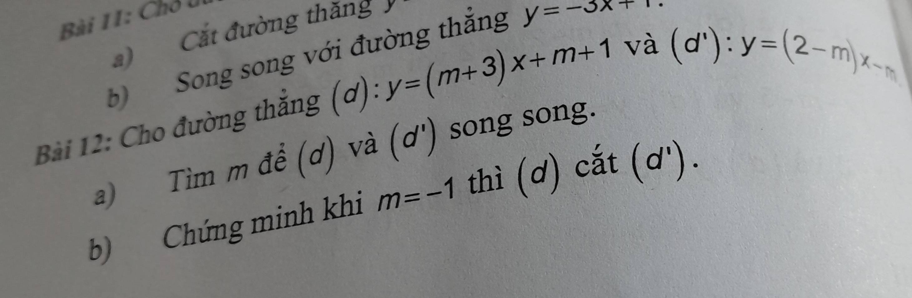 Bài II: Chỗ li 
Cắt đường thăng . 
b) Song song với đường thắng y=-3x+1
Bài 12: Cho đường thắng d):y=(m+3)x+m+1 và
(d^1) : y=(2-m)x-m
a) Tìm m để (d) và (ơ') song song. 
b) Chứng minh khi m=-1 thì (d) cắt (d ').