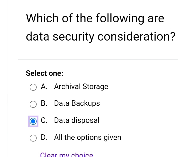 Which of the following are
data security consideration?
Select one:
A. Archival Storage
B. Data Backups
C. Data disposal
D. All the options given
Clear my choice