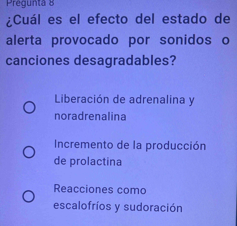 Pregunta 8
¿Cuál es el efecto del estado de
alerta provocado por sonidos o
canciones desagradables?
Liberación de adrenalina y
noradrenalina
Incremento de la producción
de prolactina
Reacciones como
escalofríos y sudoración