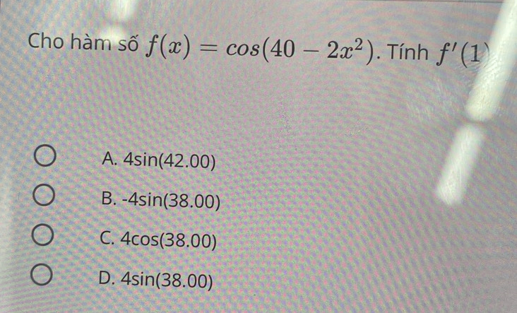 Cho hàm số f(x)=cos (40-2x^2). Tính f'(1)
A. 4sin (42.00)
B. -4sin (38.00)
C. 4cos (38.00)
D. 4sin (38.00)