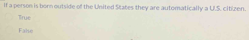 If a person is born outside of the United States they are automatically a U.S. citizen.
True
False