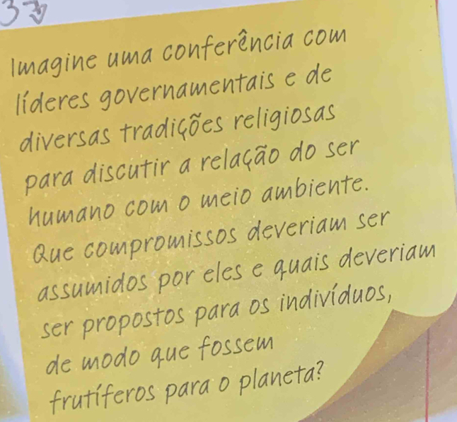 lmagine uma conferencia com 
lideres governamentais e de 
diversas tradicoes religiosas 
para discutir a relacao do ser 
humano como meio ambiente. 
Que compromissos deveriam ser 
assumidos poreles e quais deveriam 
ser propostos para os individuos, 
de modo que fossem 
frutiferos parao planeta?