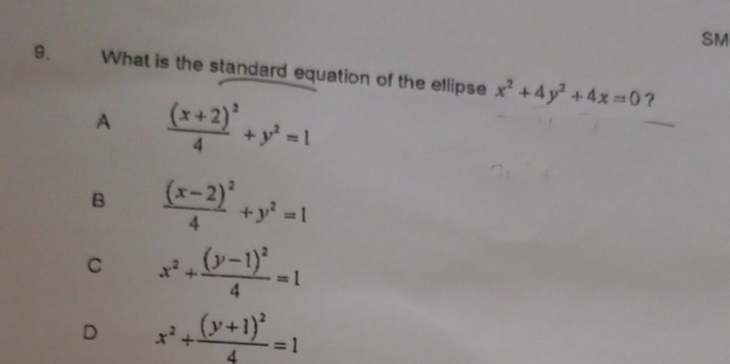 SM
9. What is the standard equation of the ellipse x^2+4y^2+4x=0 ?
A frac (x+2)^24+y^2=1
B frac (x-2)^24+y^2=1
C x^2+frac (y-1)^24=1
D x^2+frac (y+1)^24=1