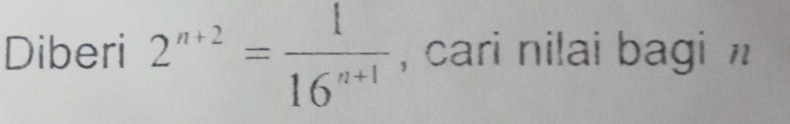 Diberi 2^(n+2)= 1/16^(n+1)  , cari nilai bagi n