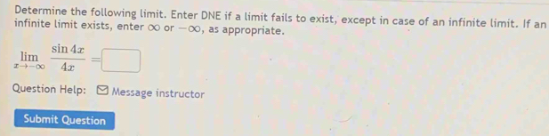 Determine the following limit. Enter DNE if a limit fails to exist, except in case of an infinite limit. If an 
infinite limit exists, enter ∞ or -∞, as appropriate.
limlimits _xto -∈fty  sin 4x/4x =□
Question Help: Message instructor 
Submit Question