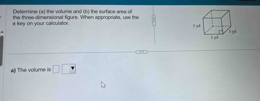 Determine (a) the volume and (b) the surface area of 
the three-dimensional figure. When appropriate, use the
π key on your calculator. 
a) The volume is □ □