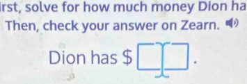 irst, solve for how much money Dion ha 
Then, check your answer on Zearn. 
Dion has $□ □.