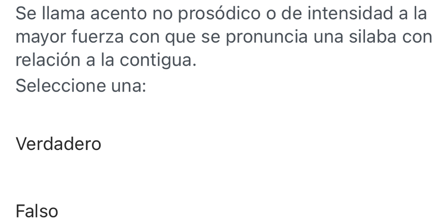 Se llama acento no prosódico o de intensidad a la
mayor fuerza con que se pronuncia una silaba con
relación a la contigua.
Seleccione una:
Verdadero
Falso