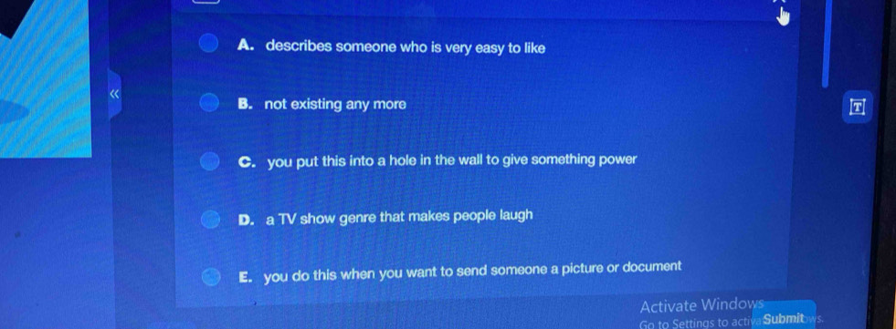 A. describes someone who is very easy to like
r
B. not existing any more
C. you put this into a hole in the wall to give something power
D. a TV show genre that makes people laugh
E. you do this when you want to send someone a picture or document
Activate Windows
Go to Settings to activa Submit