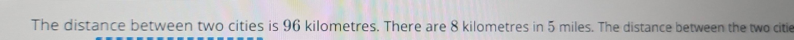 The distance between two cities is 96 kilometres. There are 8 kilometres in 5 miles. The distance between the two citie