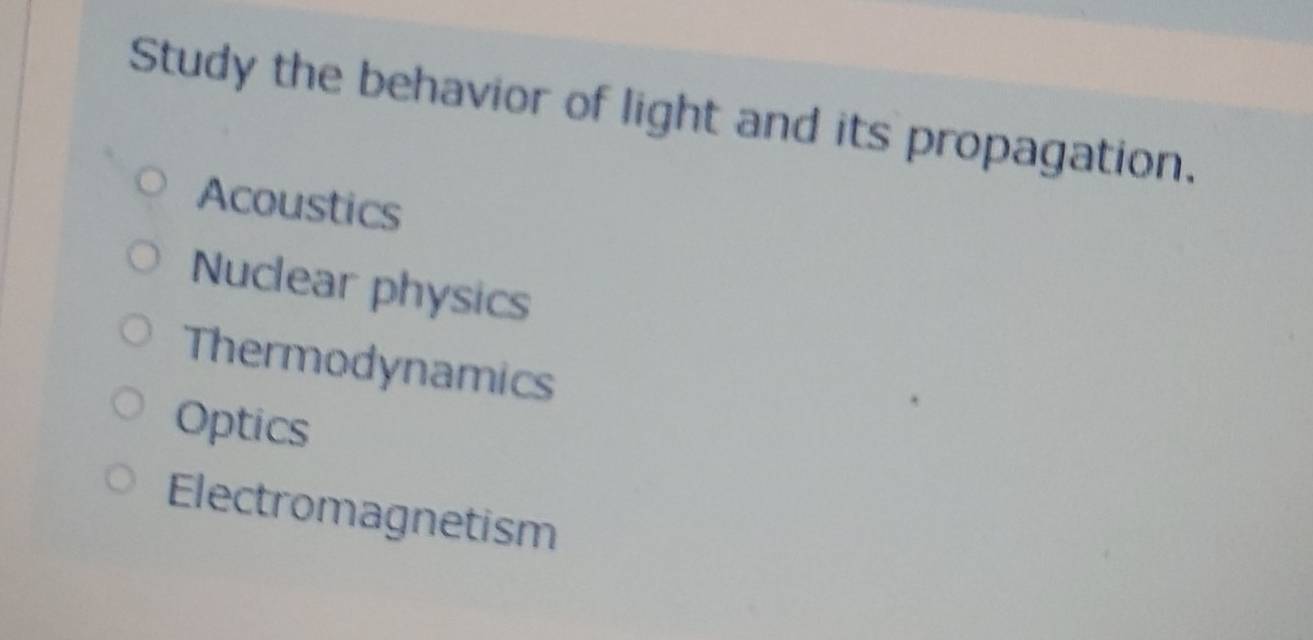 Study the behavior of light and its propagation.
Acoustics
Nuclear physics
Thermodynamics
Optics
Electromagnetism