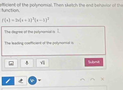 efficient of the polynomial. Then sketch the end behavior of the 
function.
f(x)=2x(x+3)^3(x-5)^2
The degree of the polynomial is I. 
The leading coefficient of the polynomial is 
~ sqrt(± ) Submit
X