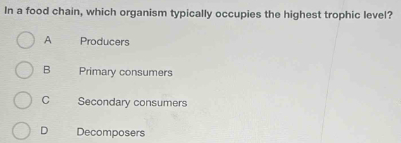 In a food chain, which organism typically occupies the highest trophic level?
A Producers
B Primary consumers
C Secondary consumers
D Decomposers