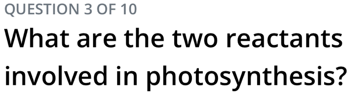 OF 10 
What are the two reactants 
involved in photosynthesis?