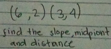 (6,2)(3,4)
find the slope, midpiont 
and distance