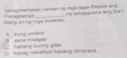 Ipinagmamalaki naman ng mga taga-Baguio ang
Panagbenga _na ipinaparada ang iba't
ibang uri ng mga bulaklak.
A. kung umiikot
B. sana maagap
C habang buong gilas
D. kapag nakalibot habang idinaraos