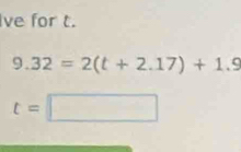 ve for t.
9.32=2(t+2.17)+1.9
t=□