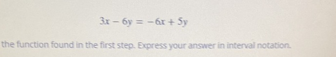 3x-6y=-6x+5y
the function found in the first step. Express your answer in interval notation.