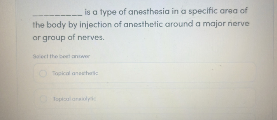 is a type of anesthesia in a specific area of
the body by injection of anesthetic around a major nerve
or group of nerves.
Select the best answer
Topical anesthetic
Topical anxiolytic