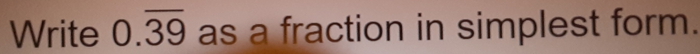 Write 0.overline 39 as a fraction in simplest form.