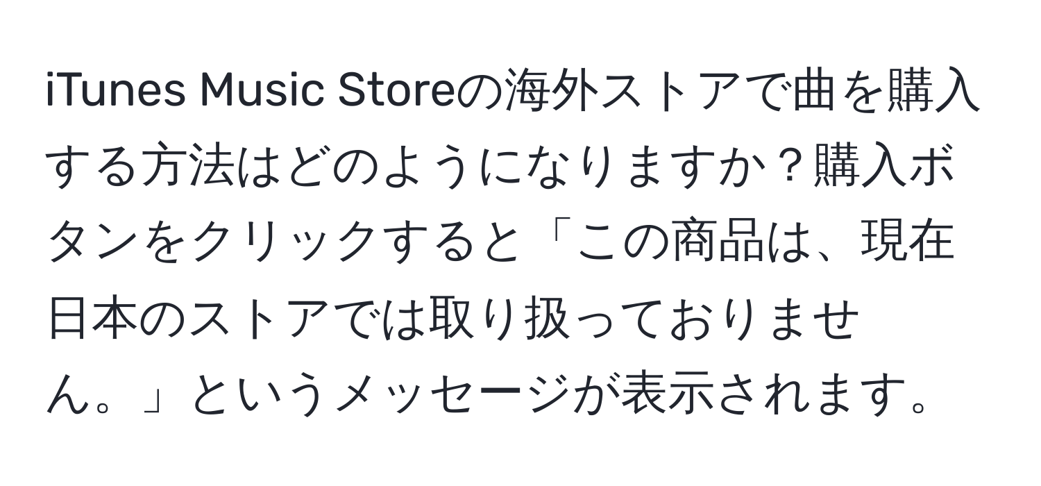 iTunes Music Storeの海外ストアで曲を購入する方法はどのようになりますか？購入ボタンをクリックすると「この商品は、現在日本のストアでは取り扱っておりません。」というメッセージが表示されます。