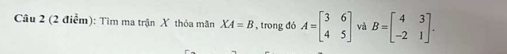 Tìm ma trận X thỏa mãn XA=B , trong đó A=beginbmatrix 3&6 4&5endbmatrix và B=beginbmatrix 4&3 -2&1endbmatrix.