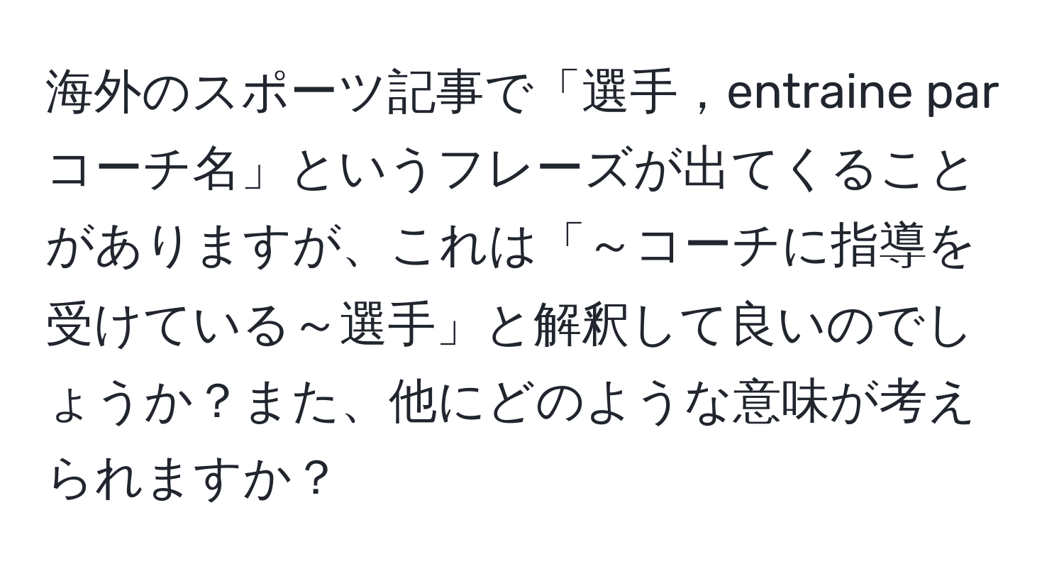 海外のスポーツ記事で「選手，entraine par コーチ名」というフレーズが出てくることがありますが、これは「～コーチに指導を受けている～選手」と解釈して良いのでしょうか？また、他にどのような意味が考えられますか？